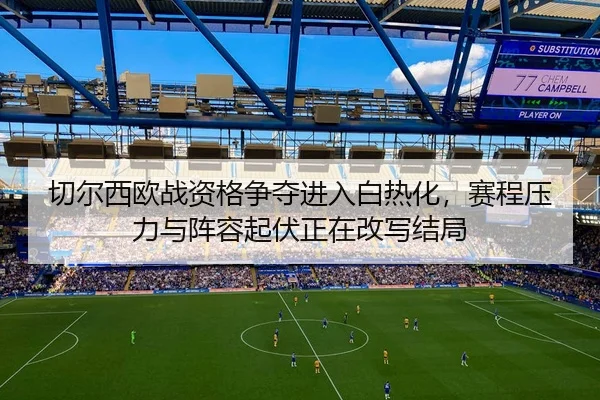 切尔西欧战资格争夺进入白热化，赛程压力与阵容起伏正在改写结局